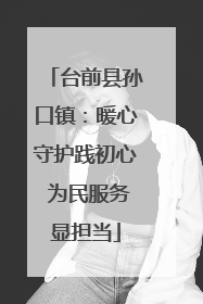 台前县孙口镇：暖心守护践初心 为民服务显担当